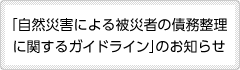 「自然災害による被災者の債務整理に関するガイドライン」のお知らせ