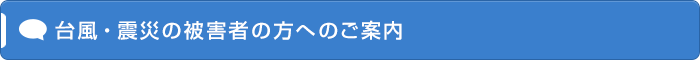 台風・震災の被害者の方へのご案内