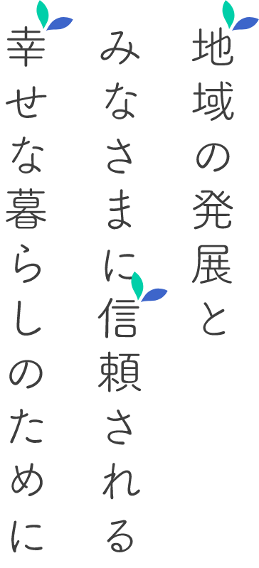 地域の発展と みなさまに信頼される 幸せな暮らしのために