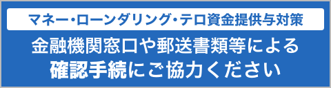 マネー・ローンダリング・テロ資金供与対策 金融機関窓口や郵送書類等による確認手続にご協力ください